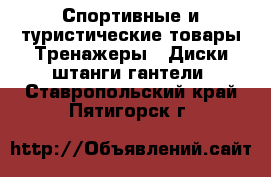 Спортивные и туристические товары Тренажеры - Диски,штанги,гантели. Ставропольский край,Пятигорск г.